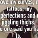 I Love My Curves, My Tattoos, My Imperfections And My Jiggling Thighs. 
No One Said You Had To.
