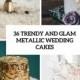 36 Trendy And Glam Metallic Wedding Cakes - Weddingomania