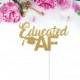 Graduation Cake Topper, Educated AF Cake Topper, Graduation Party Decorations, Grad Decor, Grad 2017, Party Supplies, Gold Party Decor