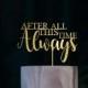 After All This Time Always Wedding Cake Topper Gorgeous  Moddern Script Elegance Rose Gold Cake Topper Rustic Precious Moments Topper Silver