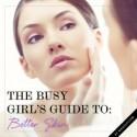 The Busy Girl’s Guide to Better Skin
