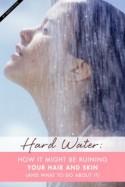 Hard Water: How It Might be Ruining Your Hair and Skin (and What to Do About It)
