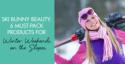 Ski Bunny Beauty: 6 Must-Pack Products For Winter Weekends on the Slopes
