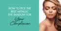 How to Pick the Best Metallic Eye Shadow for Your Complexion